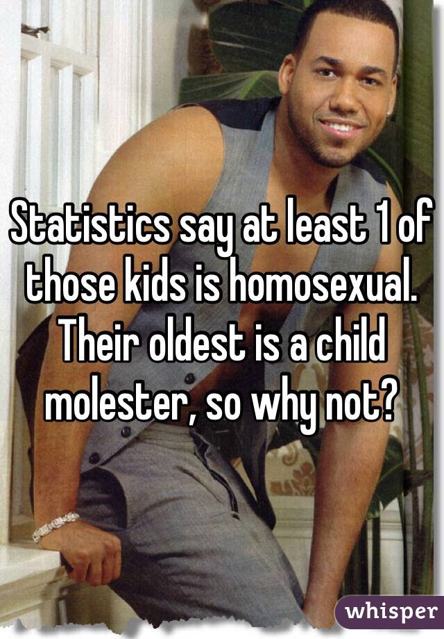 Statistics say at least 1 of those kids is homosexual. Their oldest is a child molester, so why not?
