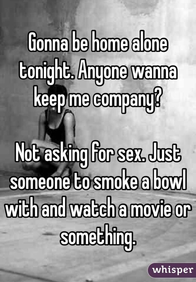 Gonna be home alone tonight. Anyone wanna keep me company? 

Not asking for sex. Just someone to smoke a bowl with and watch a movie or something. 