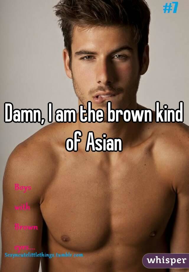 Damn, I am the brown kind of Asian 