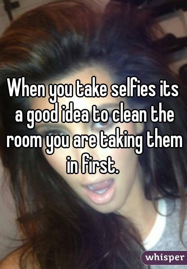 When you take selfies its a good idea to clean the room you are taking them in first. 