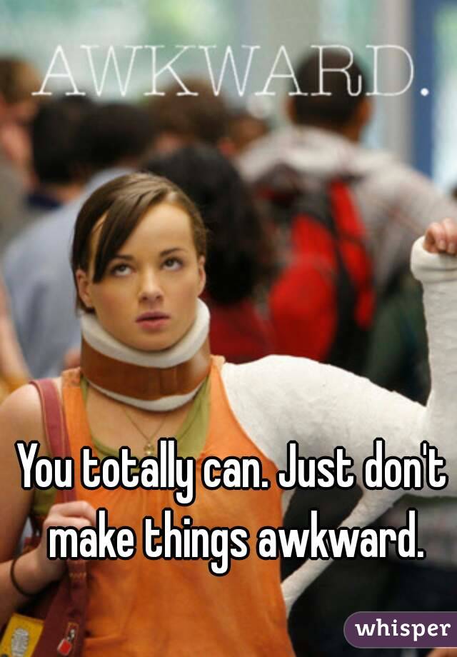 You totally can. Just don't make things awkward.