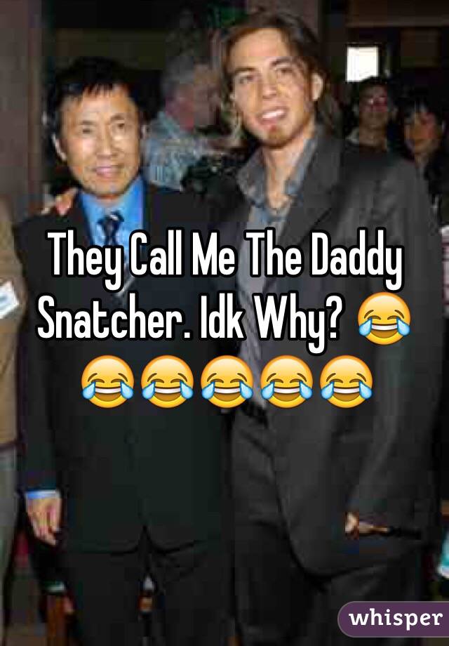 They Call Me The Daddy Snatcher. Idk Why? 😂😂😂😂😂😂