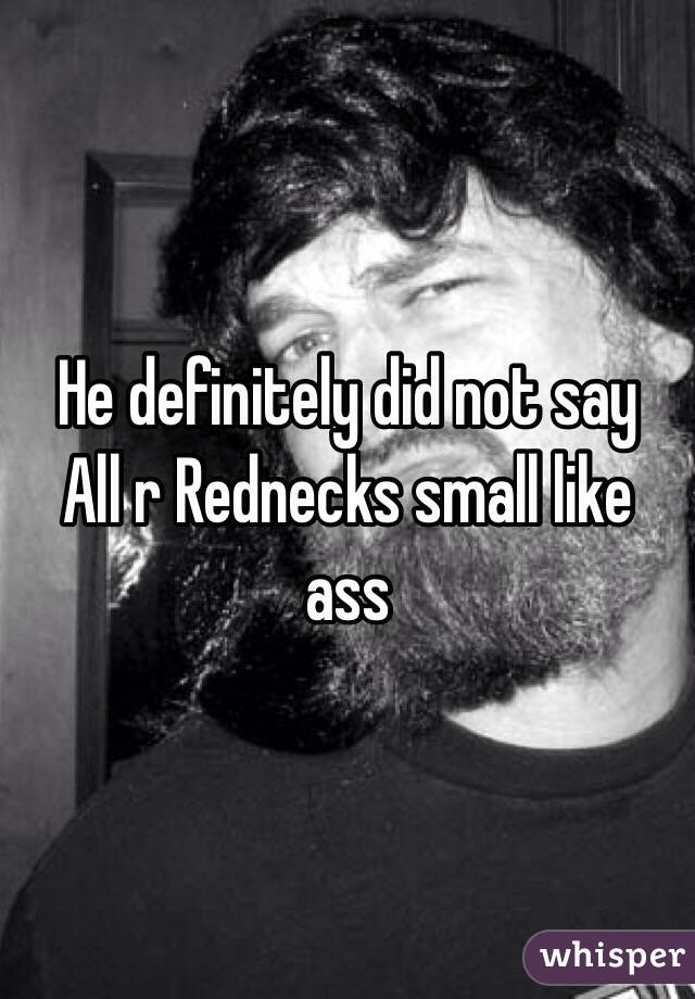  He definitely did not say All r Rednecks small like ass 