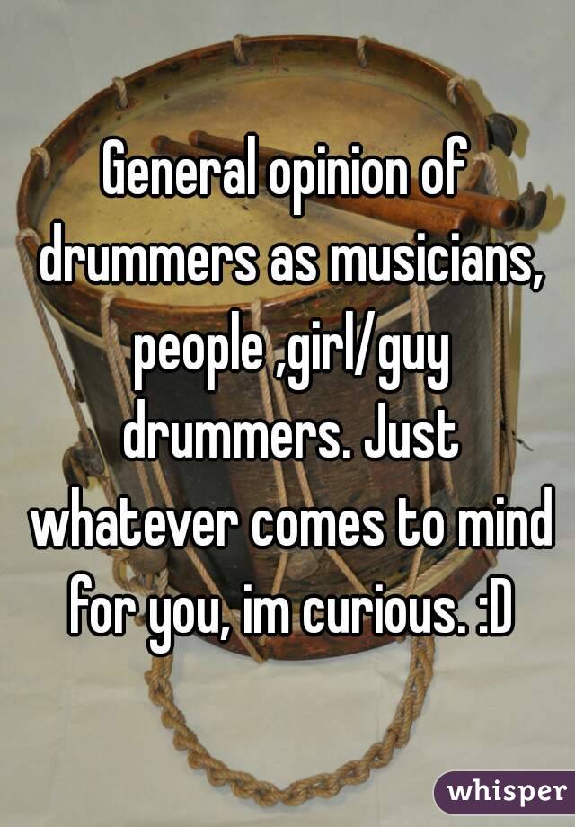 General opinion of drummers as musicians, people ,girl/guy drummers. Just whatever comes to mind for you, im curious. :D