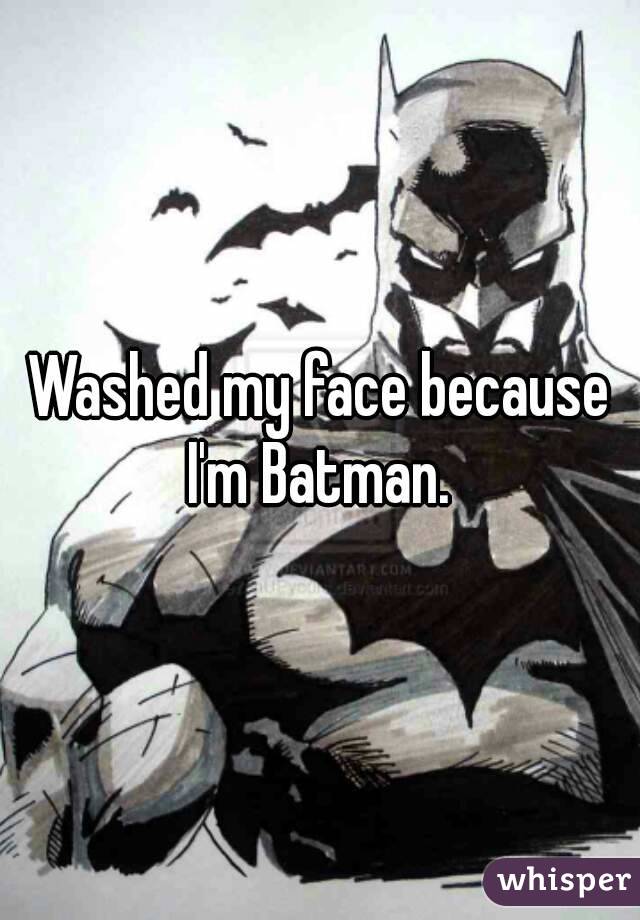 Washed my face because I'm Batman. 