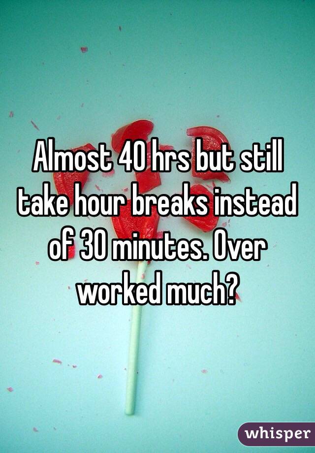 Almost 40 hrs but still take hour breaks instead of 30 minutes. Over worked much?