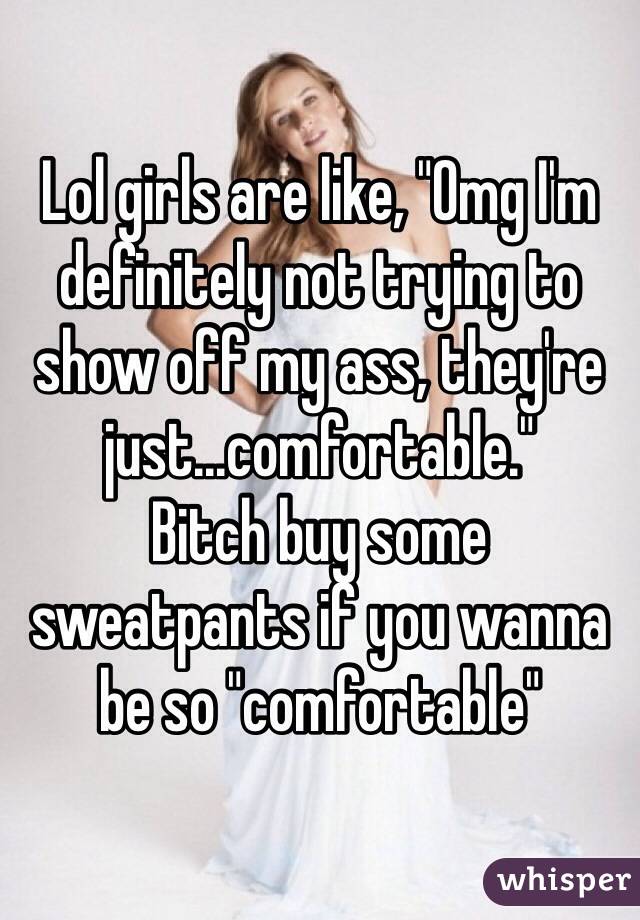 Lol girls are like, "Omg I'm definitely not trying to show off my ass, they're just...comfortable."
Bitch buy some sweatpants if you wanna be so "comfortable"