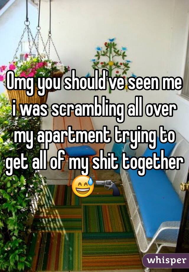 Omg you should've seen me i was scrambling all over my apartment trying to get all of my shit together 😅🔫