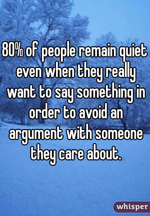 80% of people remain quiet even when they really want to say something in order to avoid an argument with someone they care about.