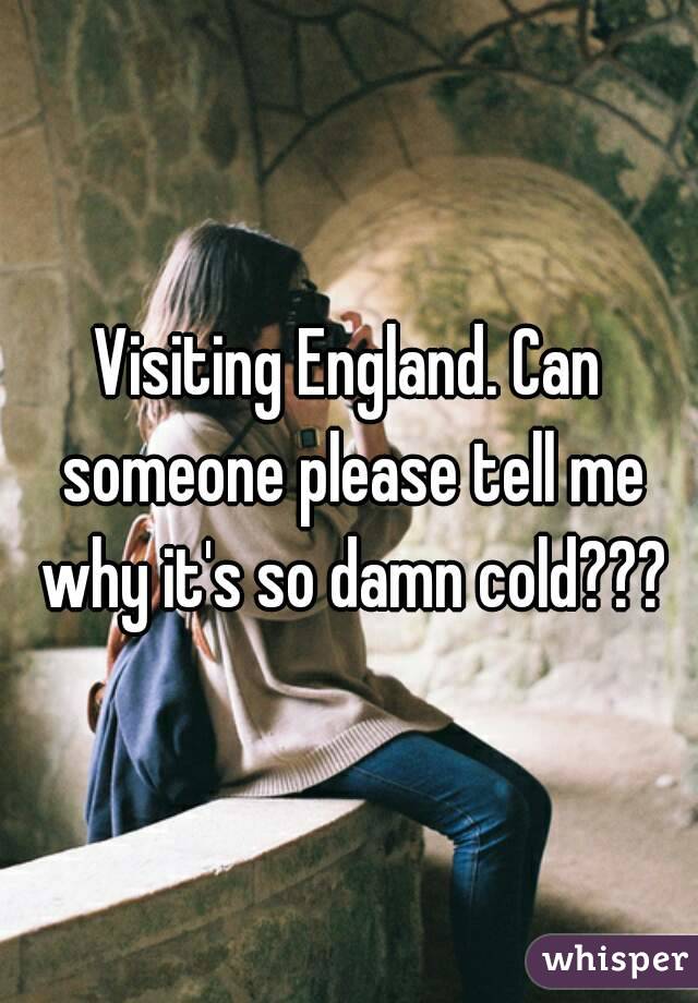 Visiting England. Can someone please tell me why it's so damn cold???