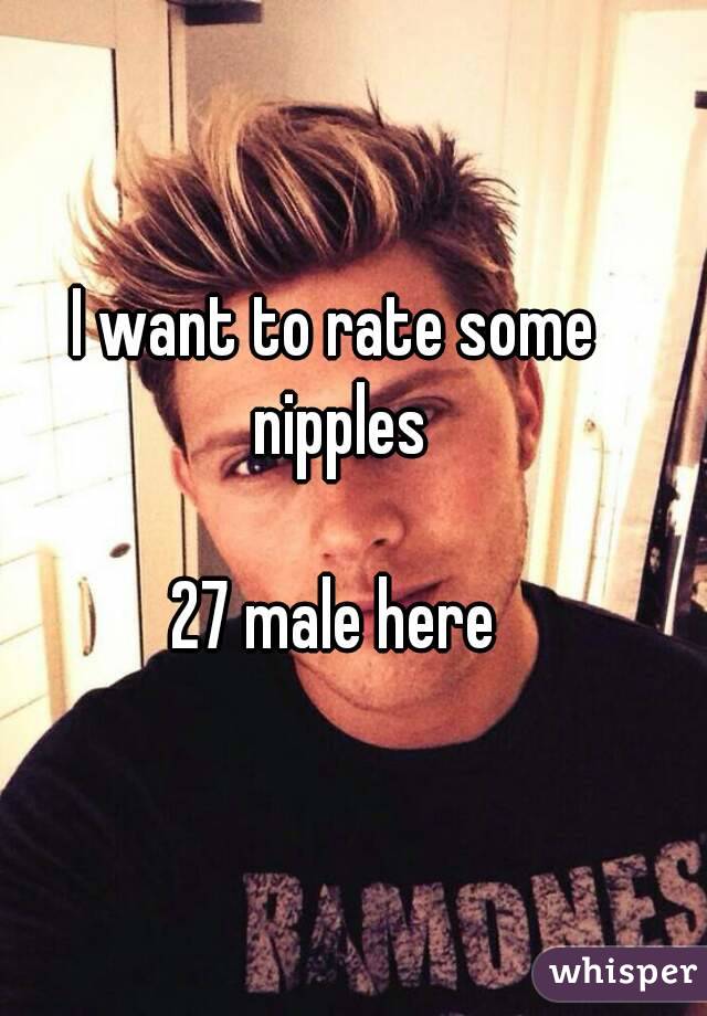 I want to rate some nipples

27 male here
