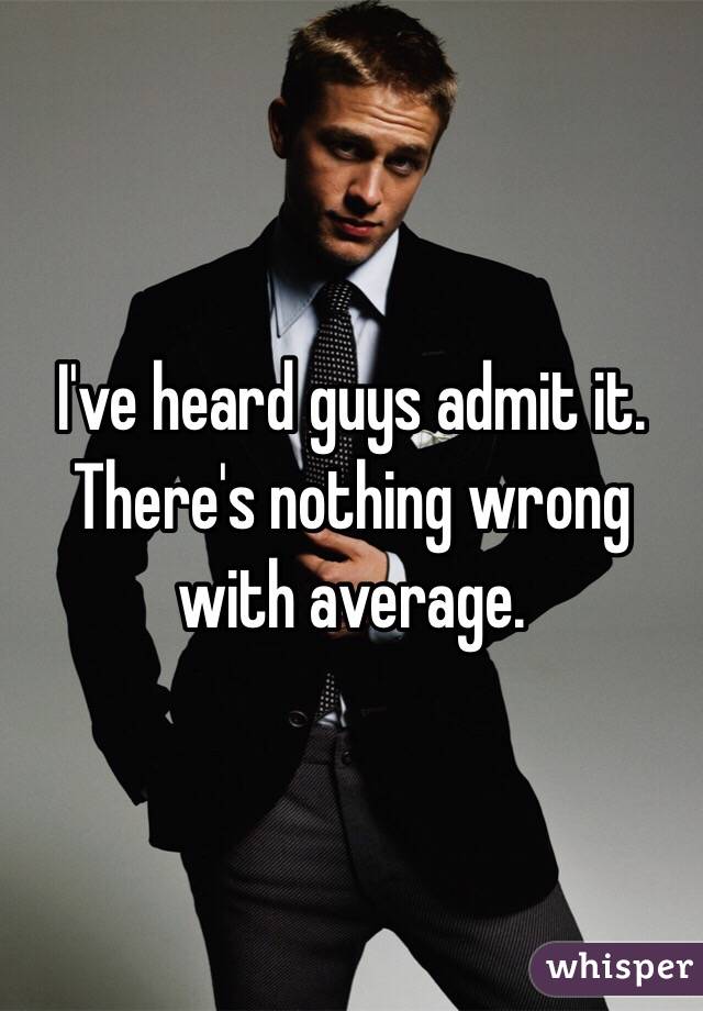 I've heard guys admit it. There's nothing wrong with average. 