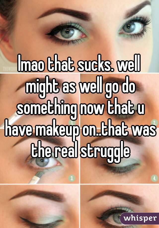 lmao that sucks. well might as well go do something now that u have makeup on..that was the real struggle