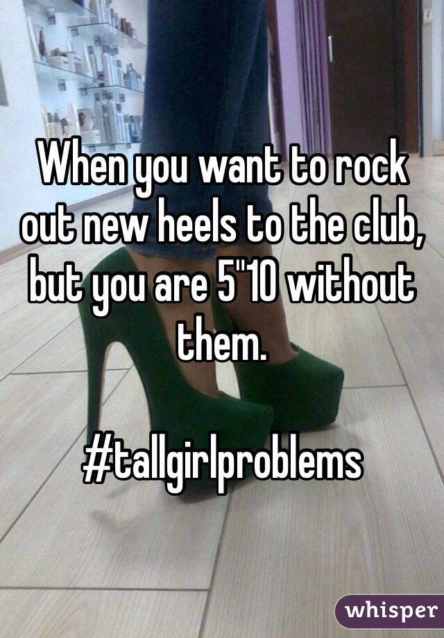 When you want to rock out new heels to the club, but you are 5"10 without them.

#tallgirlproblems