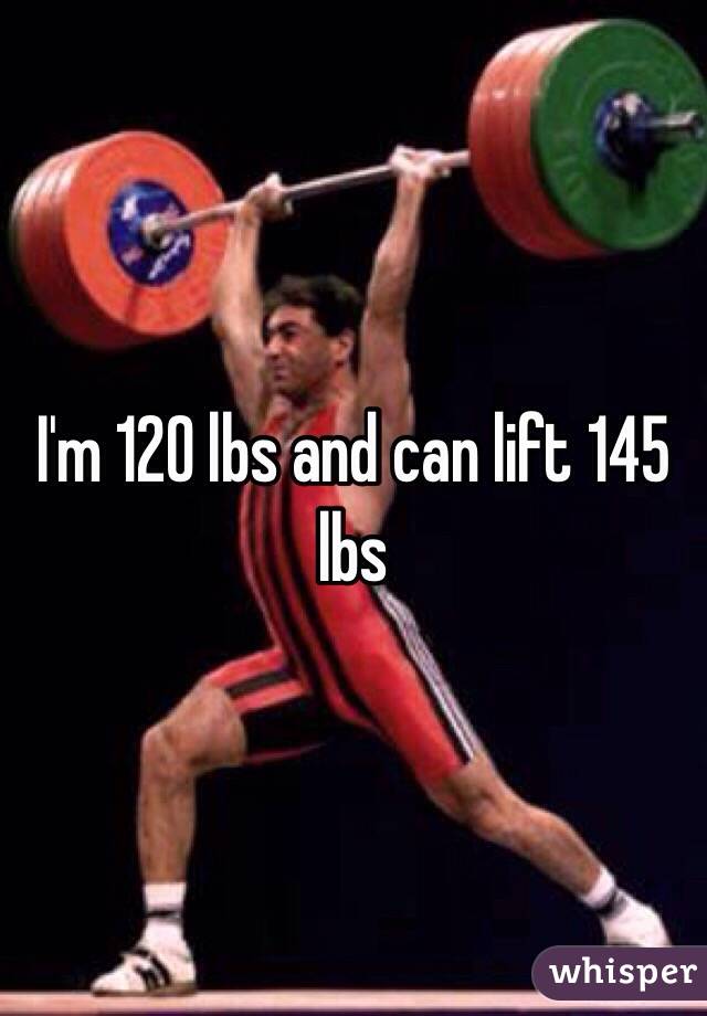 I'm 120 lbs and can lift 145 lbs 