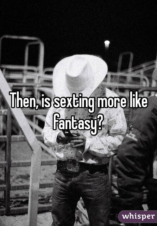 Then, is sexting more like fantasy?  