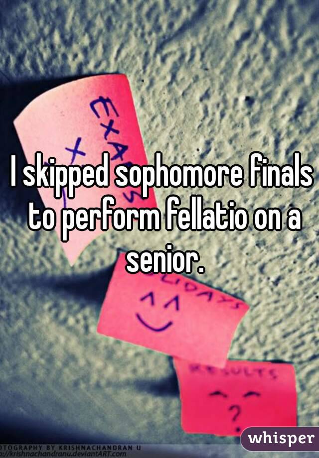 I skipped sophomore finals to perform fellatio on a senior.