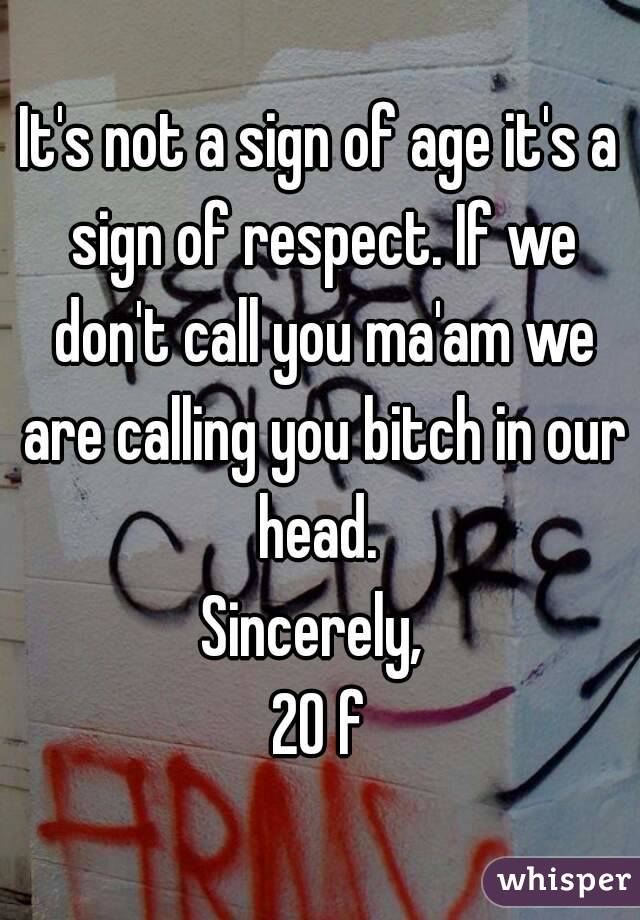 It's not a sign of age it's a sign of respect. If we don't call you ma'am we are calling you bitch in our head. 
Sincerely, 
20 f