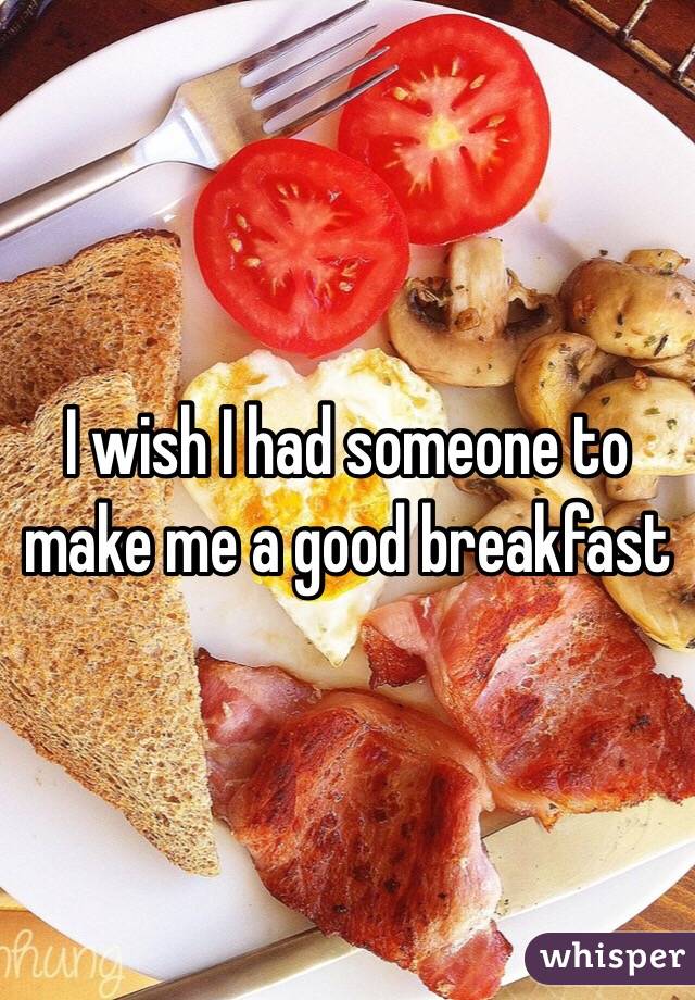 I wish I had someone to make me a good breakfast 