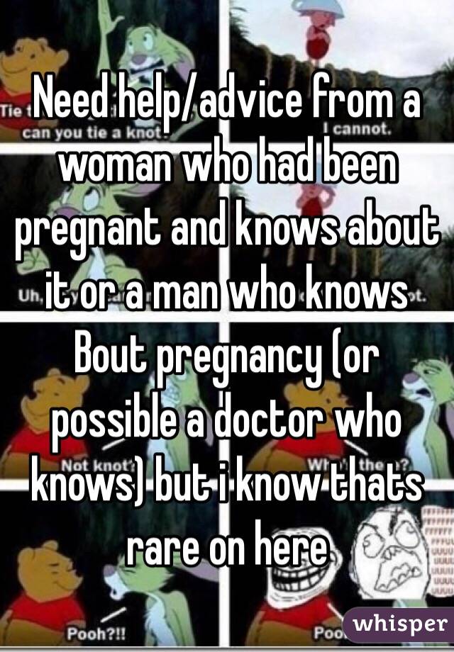 Need help/advice from a woman who had been pregnant and knows about it or a man who knows Bout pregnancy (or possible a doctor who knows) but i know thats rare on here