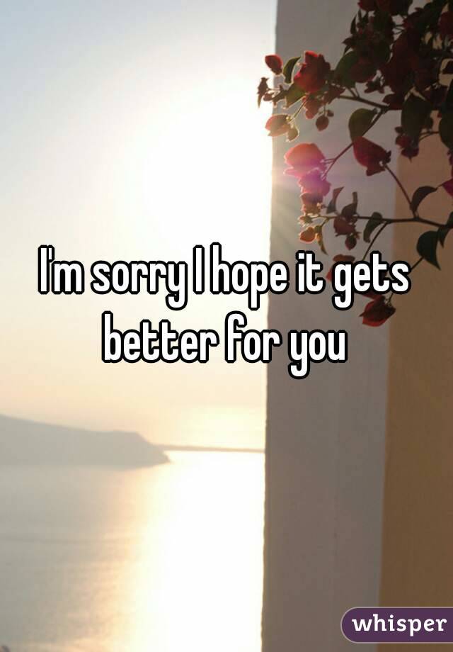 I'm sorry I hope it gets better for you 
