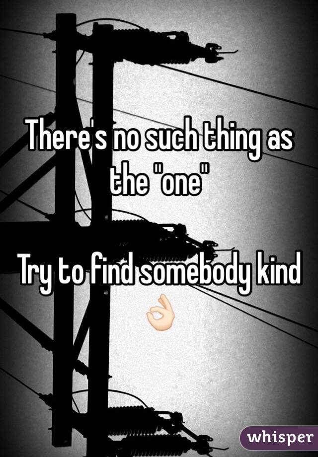 There's no such thing as the "one"

Try to find somebody kind 👌🏻