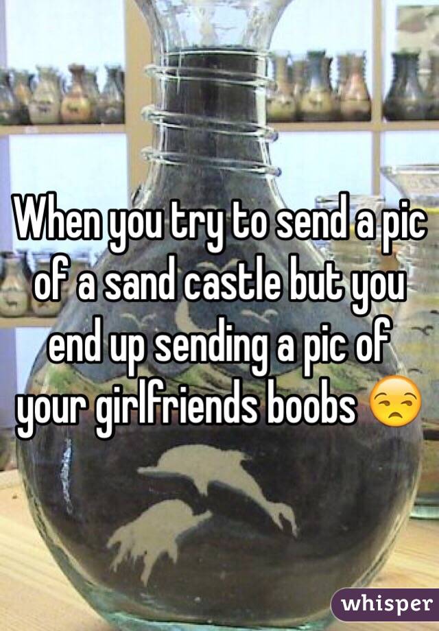 When you try to send a pic of a sand castle but you end up sending a pic of your girlfriends boobs 😒
