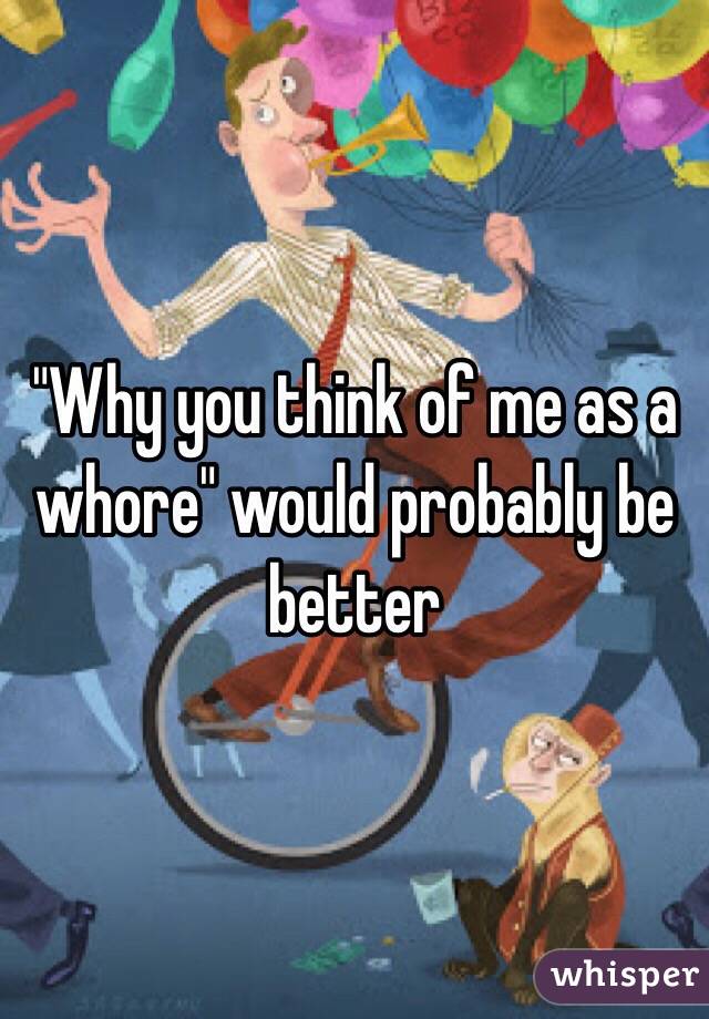 "Why you think of me as a whore" would probably be better