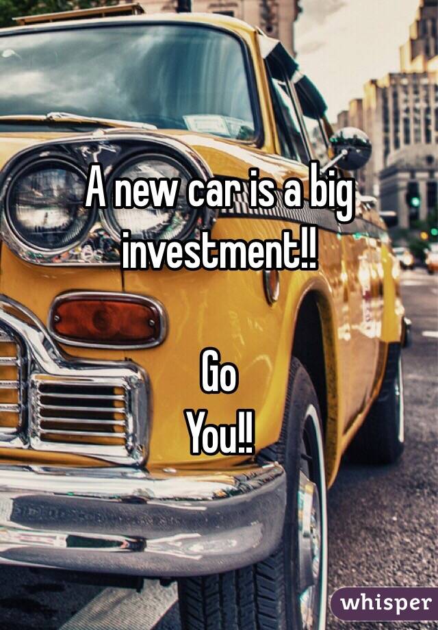 A new car is a big investment!! 

Go
You!!