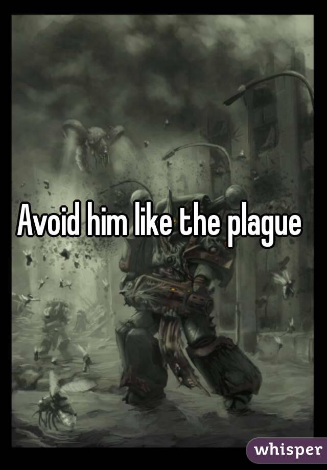 Avoid him like the plague 