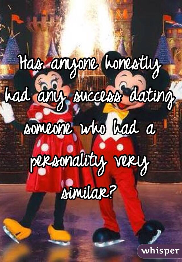 Has anyone honestly 
had any success dating someone who had a personality very similar? 