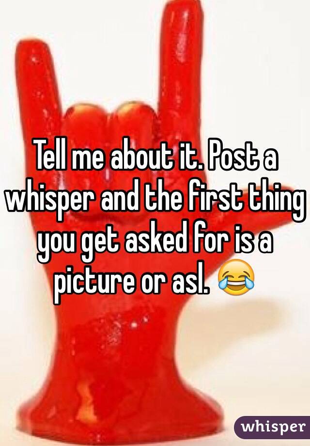 Tell me about it. Post a whisper and the first thing you get asked for is a picture or asl. 😂