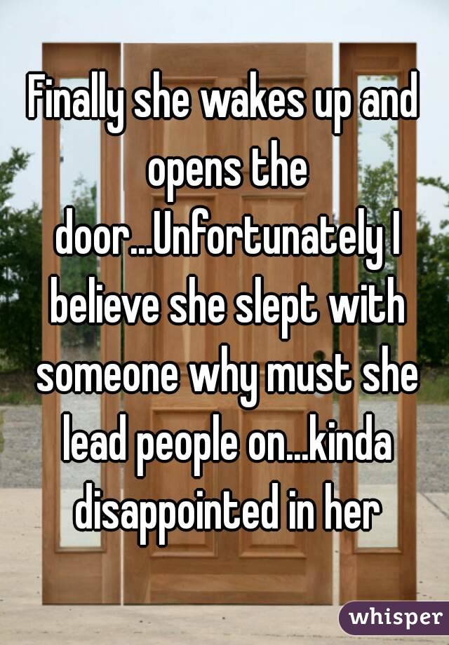 Finally she wakes up and opens the door...Unfortunately I believe she slept with someone why must she lead people on...kinda disappointed in her