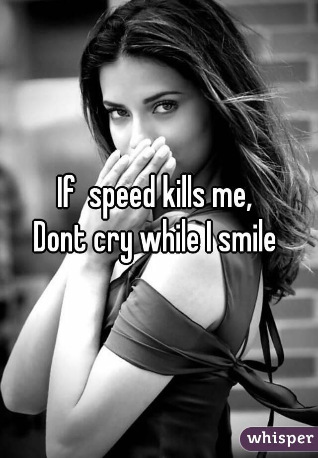 If  speed kills me, 
Dont cry while I smile 