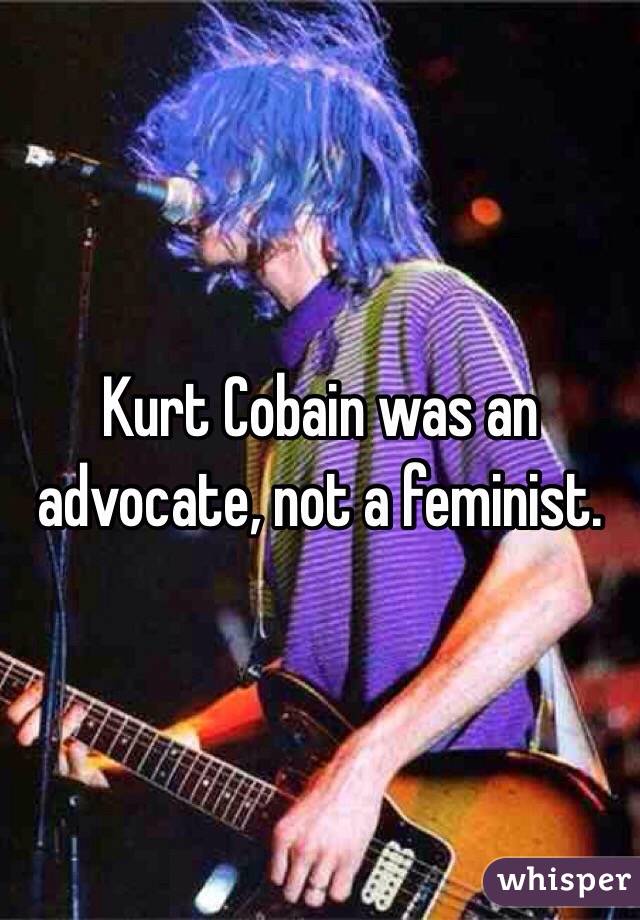 Kurt Cobain was an advocate, not a feminist.