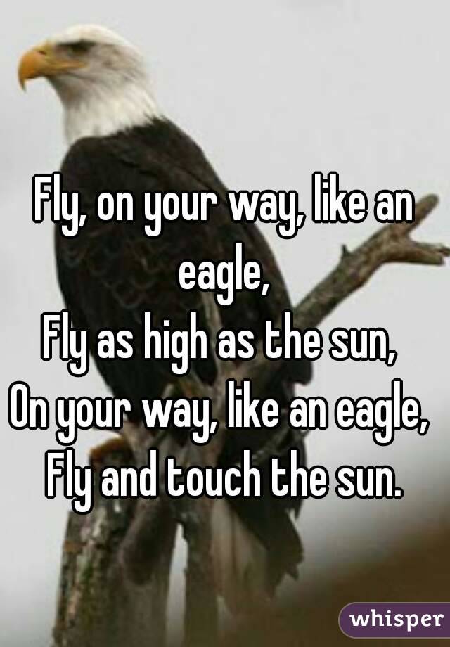 
Fly, on your way, like an eagle, 
Fly as high as the sun, 
On your way, like an eagle, 
Fly and touch the sun.
