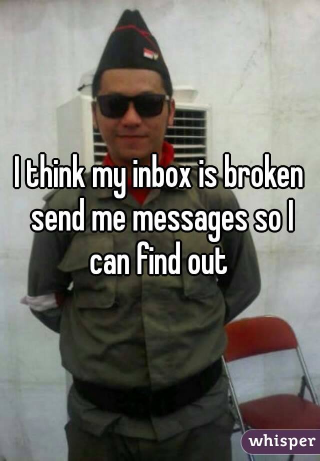 I think my inbox is broken send me messages so I can find out 