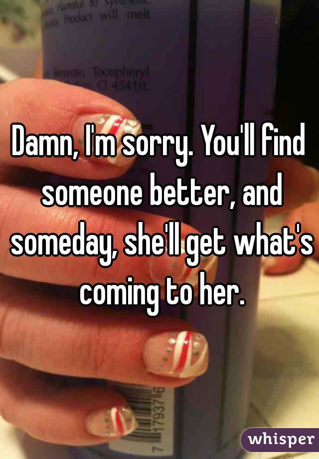 Damn, I'm sorry. You'll find someone better, and someday, she'll get what's coming to her.