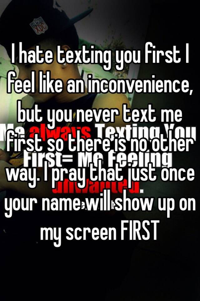 i-hate-texting-you-first-i-feel-like-an-inconvenience-but-you-never