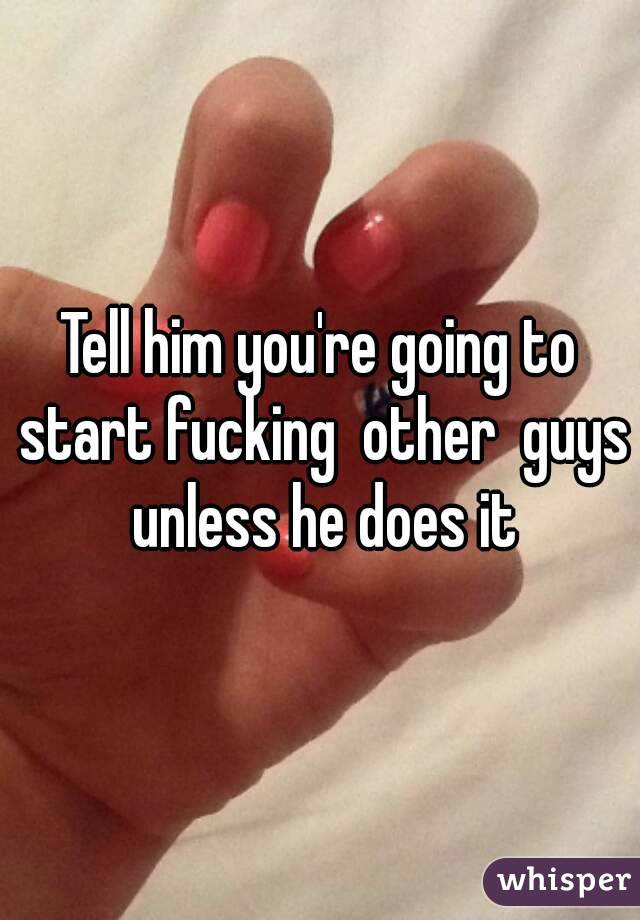 Tell him you're going to start fucking  other  guys unless he does it