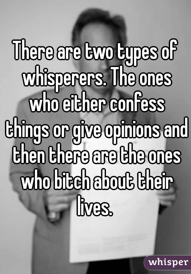 There are two types of whisperers. The ones who either confess things or give opinions and then there are the ones who bitch about their lives. 