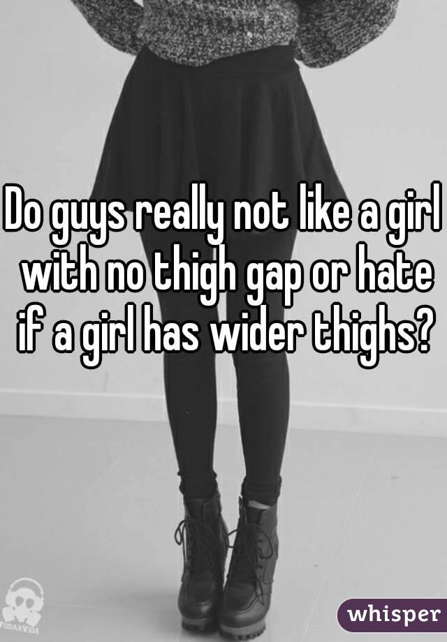 Do guys really not like a girl with no thigh gap or hate if a girl has wider thighs?