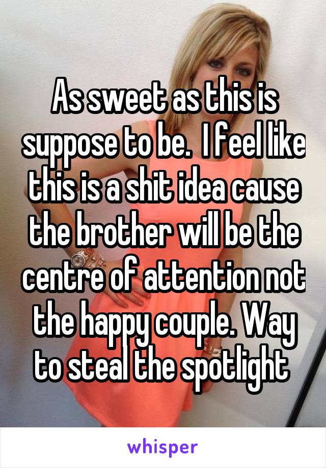 As sweet as this is suppose to be.  I feel like this is a shit idea cause the brother will be the centre of attention not the happy couple. Way to steal the spotlight 