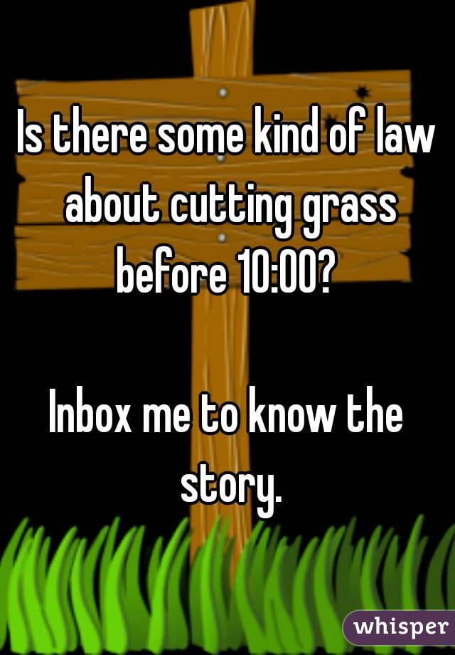 Is there some kind of law about cutting grass before 10:00? 

Inbox me to know the story.