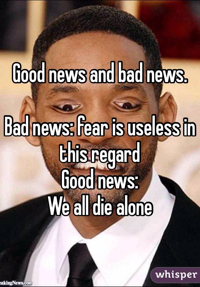 Good news and bad news. 

Bad news: fear is useless in this regard
Good news:
We all die alone