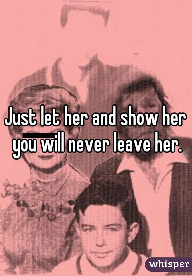 Just let her and show her you will never leave her.