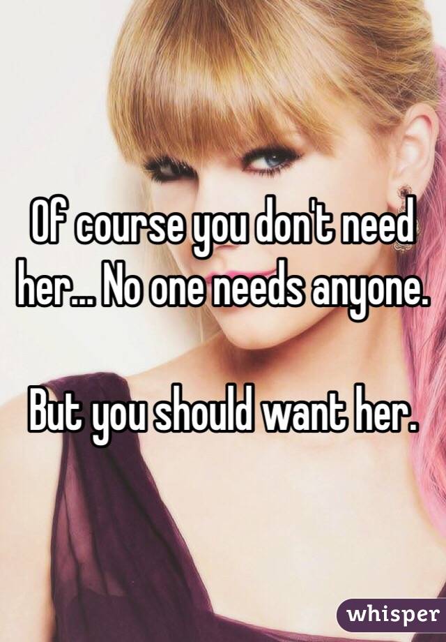 Of course you don't need her... No one needs anyone.

But you should want her.