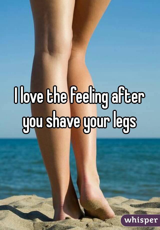 I love the feeling after you shave your legs 