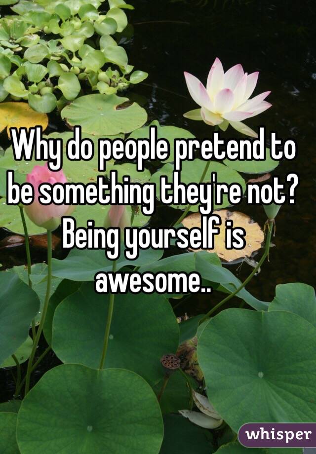 Why do people pretend to be something they're not?
Being yourself is awesome..