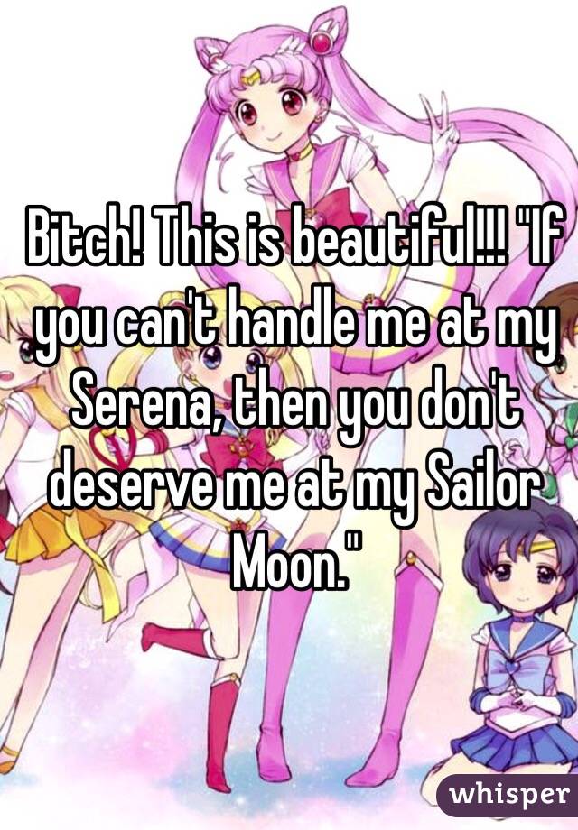 Bitch! This is beautiful!!! "If you can't handle me at my Serena, then you don't deserve me at my Sailor Moon."